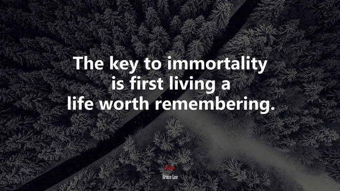 The key to immortality is first living a life worth remembering. | Bruce Lee quote