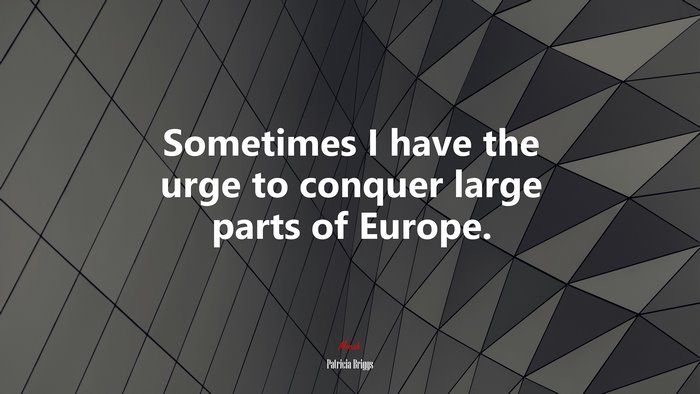 Sometimes I have the urge to conquer large parts of Europe. | Patricia Briggs quote