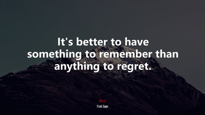 It’s better to have something to remember than anything to regret. | Frank Zappa quote
