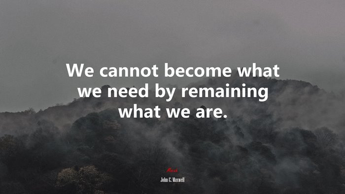 We cannot become what we need by remaining what we are. | John C. Maxwell quote