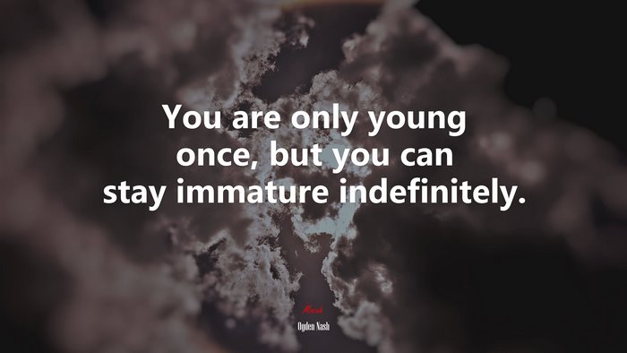 You are only young once, but you can stay immature indefinitely. | Ogden Nash quote
