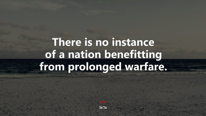 There is no instance of a nation benefitting from prolonged warfare. | Sun Tzu quote