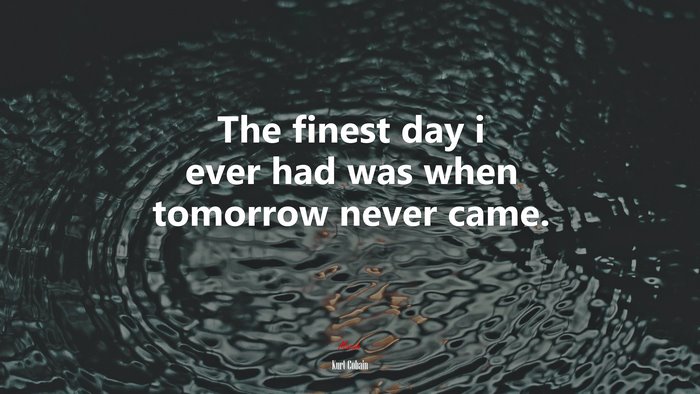 The finest day i ever had was when tomorrow never came. | Kurt Cobain quote