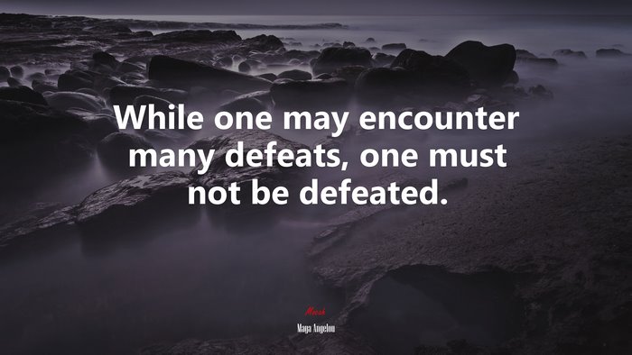 While one may encounter many defeats, one must not be defeated. | Maya Angelou quote