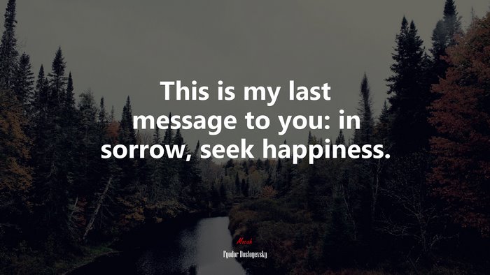 This is my last message to you: in sorrow, seek happiness. | Fyodor Dostoyevsky quote