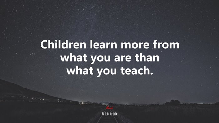 Children learn more from what you are than what you teach. | W. E. B. Du Bois quote
