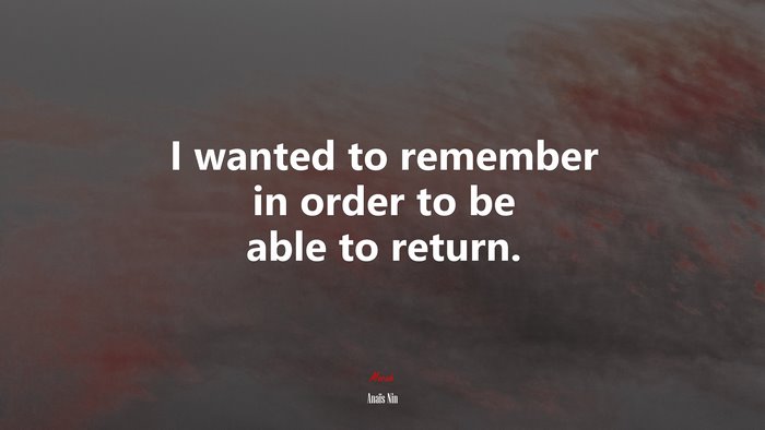 I wanted to remember in order to be able to return. | Anaïs Nin quote