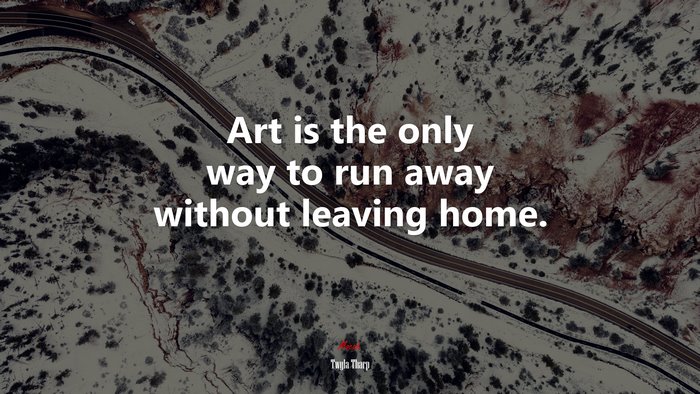 Art is the only way to run away without leaving home. | Twyla Tharp quote