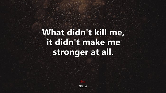 What didn’t kill me, it didn’t make me stronger at all. | Ed Sheeran quote