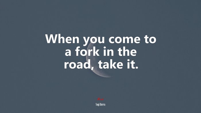 When you come to a fork in the road, take it. | Yogi Berra quote
