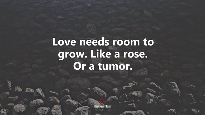Love needs room to grow. Like a rose. Or a tumor. | Christopher Moore quote