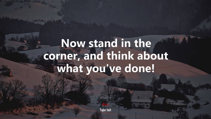 Now stand in the corner, and think about what you’ve done! | Taylor Swift quote