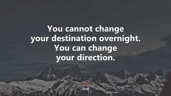 You cannot change your destination overnight. You can change your direction. | Jim Rohn quote
