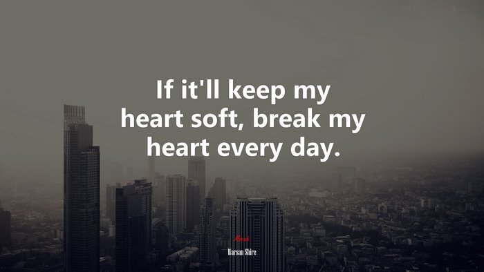 If it’ll keep my heart soft, break my heart every day. | Warsan Shire quote