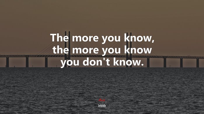 The more you know, the more you know you don’t know. | Aristotle quote