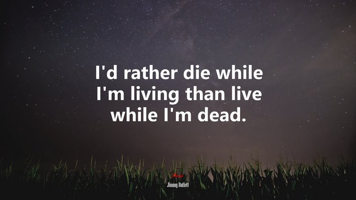 I’d rather die while I’m living than live while I’m dead. | Jimmy Buffett quote