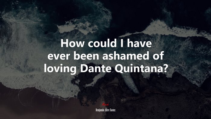 How could I have ever been ashamed of loving Dante Quintana? | Benjamin Alire Sáenz quote