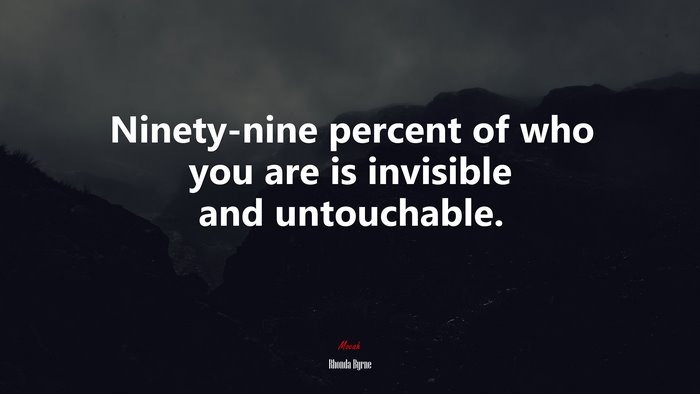 Ninety-nine percent of who you are is invisible and untouchable. | Rhonda Byrne quote