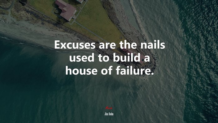 Excuses are the nails used to build a house of failure. | Jim Rohn quote