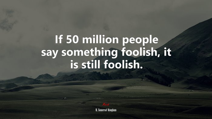 If 50 million people say something foolish, it is still foolish. | W. Somerset Maugham quote