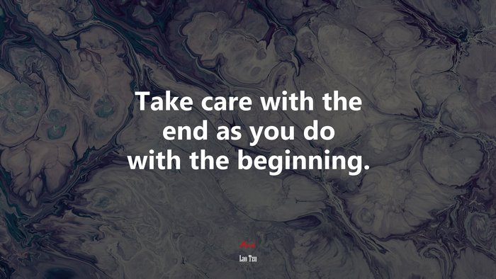 Take care with the end as you do with the beginning. | Lao Tzu quote