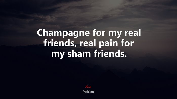 Champagne for my real friends, real pain for my sham friends. | Francis Bacon quote