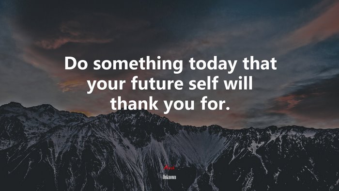 Do something today that your future self will thank you for. | Unknown quote