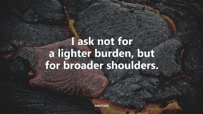 I ask not for a lighter burden, but for broader shoulders. | Jewish Proverb quote