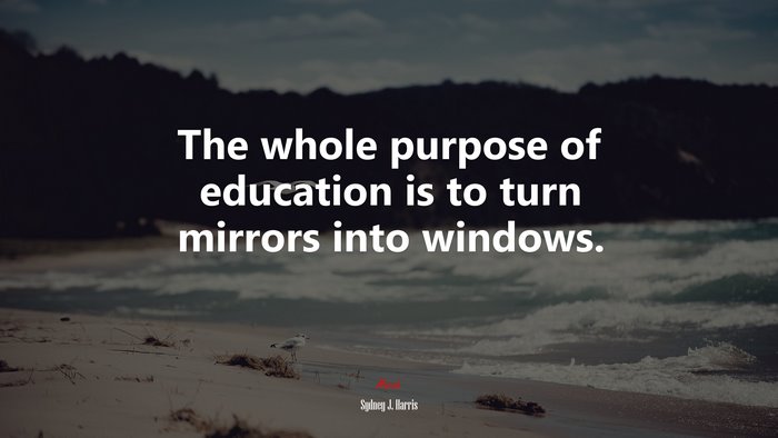 The whole purpose of education is to turn mirrors into windows. | Sydney J. Harris quote