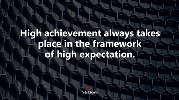 High achievement always takes place in the framework of high expectation. | Charles F. Kettering quote