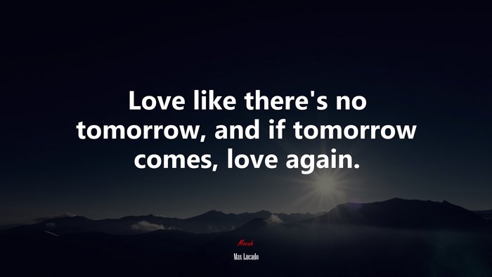 Love like there’s no tomorrow, and if tomorrow comes, love again. | Max Lucado quote