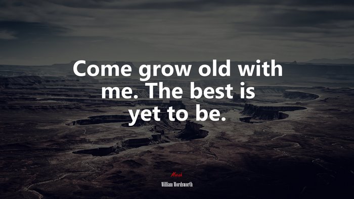 Come grow old with me. The best is yet to be. | William Wordsworth quote