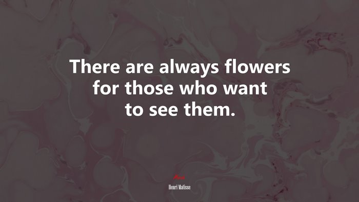 There are always flowers for those who want to see them. | Henri Matisse quote