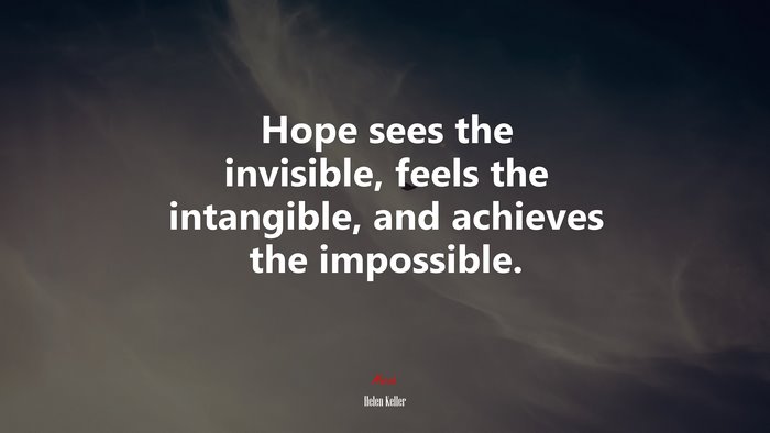 Hope sees the invisible, feels the intangible, and achieves the impossible. | Helen Keller quote