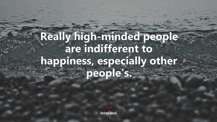 Really high-minded people are indifferent to happiness, especially other people’s. | Bertrand Russell quote