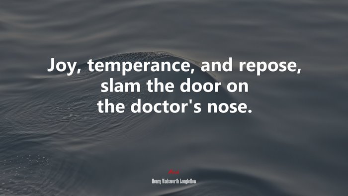 Joy, temperance, and repose, slam the door on the doctor’s nose. | Henry Wadsworth Longfellow quote