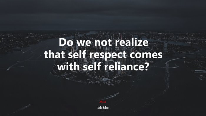 Do we not realize that self respect comes with self reliance? | Abdul Kalam quote