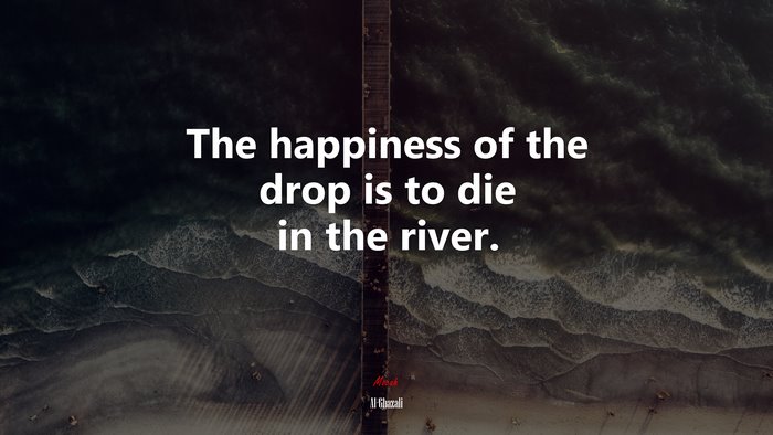 The happiness of the drop is to die in the river. | Al-Ghazali quote
