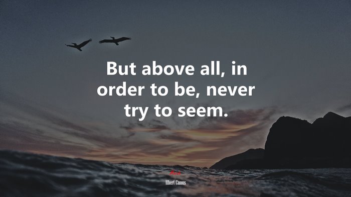 But above all, in order to be, never try to seem. | Albert Camus quote