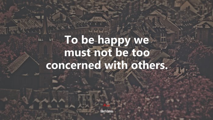 To be happy we must not be too concerned with others. | Albert Camus quote