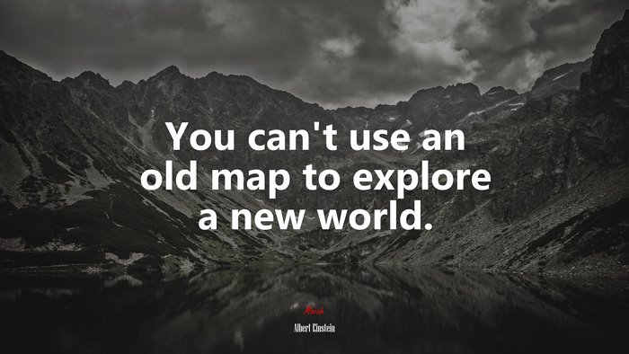 You can’t use an old map to explore a new world. | Albert Einstein quote