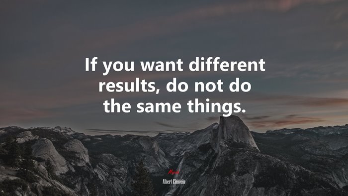 If you want different results, do not do the same things. | Albert ...