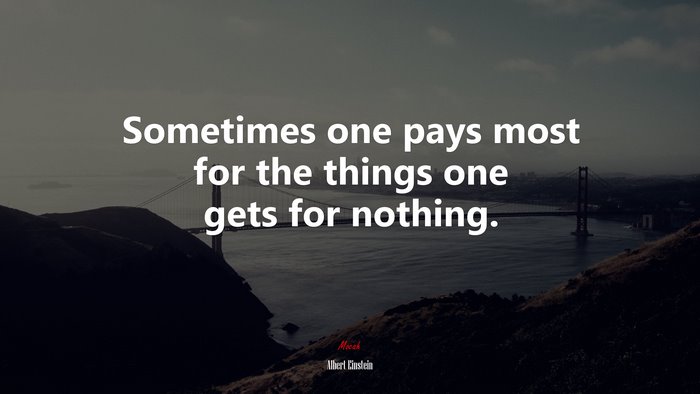 Sometimes one pays most for the things one gets for nothing. | Albert Einstein quote