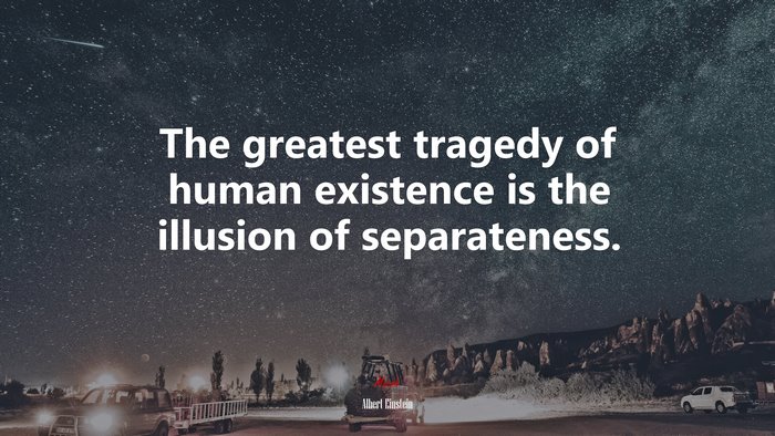 The greatest tragedy of human existence is the illusion of separateness. | Albert Einstein quote