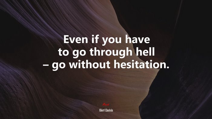 Even if you have to go through hell – go without hesitation. | Albert Einstein quote