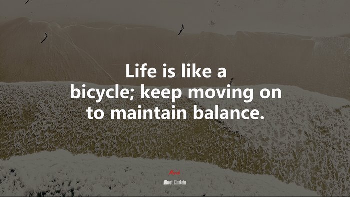 Life is like a bicycle; keep moving on to maintain balance. | Albert Einstein quote