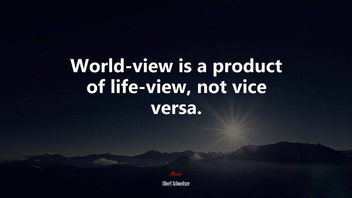 World-view is a product of life-view, not vice versa. | Albert Schweitzer quote