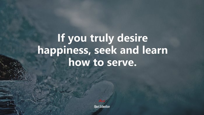 If you truly desire happiness, seek and learn how to serve. | Albert Schweitzer quote