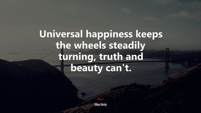 Universal happiness keeps the wheels steadily turning, truth and beauty can’t. | Aldous Huxley quote