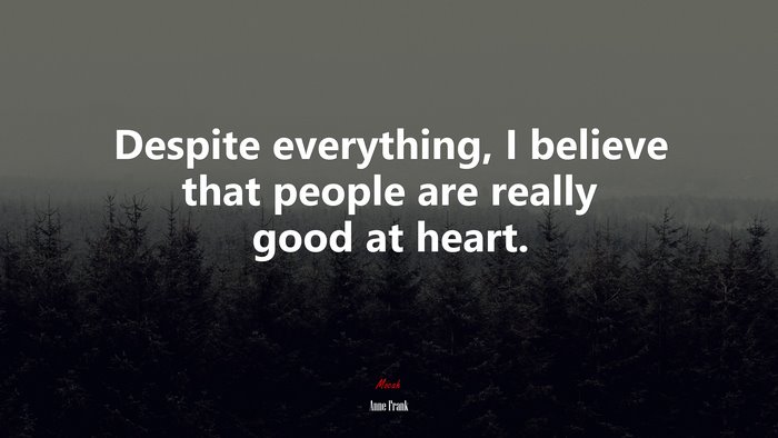 Despite everything, I believe that people are really good at heart. | Anne Frank quote